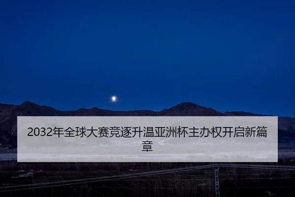 2032年全球大赛竞逐升温亚洲杯主办权开启新篇章